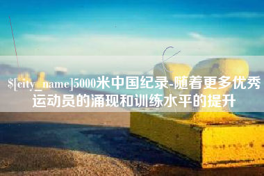 绵阳5000米中国纪录-随着更多优秀运动员的涌现和训练水平的提升