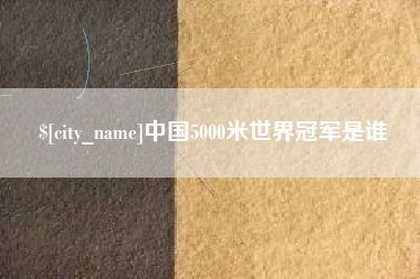 绵阳中国5000米世界冠军是谁