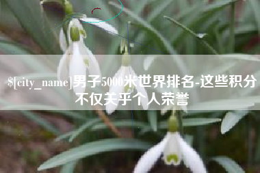 绵阳男子5000米世界排名-这些积分不仅关乎个人荣誉