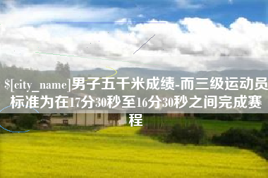 绵阳男子五千米成绩-而三级运动员标准为在17分30秒至16分30秒之间完成赛程