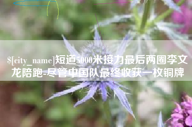 绵阳短道5000米接力最后两圈李文龙陪跑-尽管中国队最终收获一枚铜牌