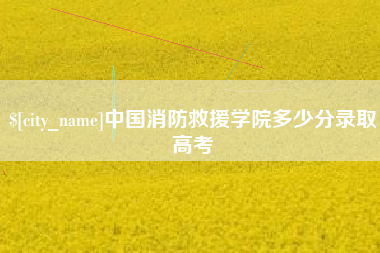 绵阳中国消防救援学院多少分录取高考