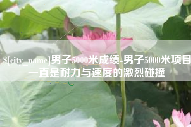 绵阳男子5000米成绩-男子5000米项目一直是耐力与速度的激烈碰撞