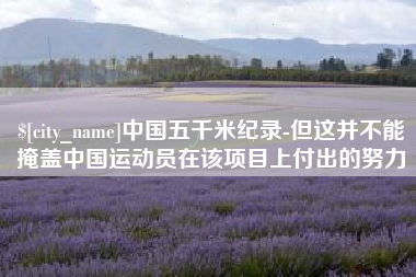 绵阳中国五千米纪录-但这并不能掩盖中国运动员在该项目上付出的努力