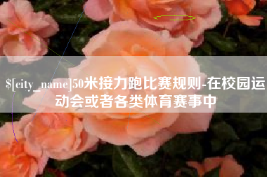 绵阳50米接力跑比赛规则-在校园运动会或者各类体育赛事中