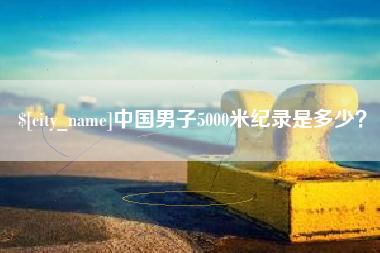 绵阳中国男子5000米纪录是多少？