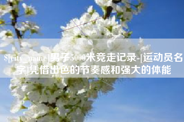 绵阳男子5000米竞走记录-[运动员名字]凭借出色的节奏感和强大的体能