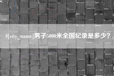 绵阳男子5000米全国纪录是多少？