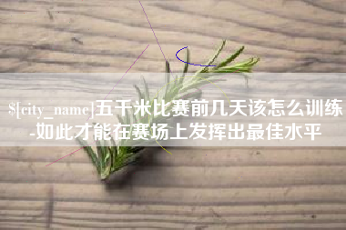 绵阳五千米比赛前几天该怎么训练-如此才能在赛场上发挥出最佳水平