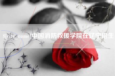绵阳中国消防救援学院在辽宁招生