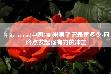 绵阳中国5000米男子记录是多少-向终点发起强有力的冲击