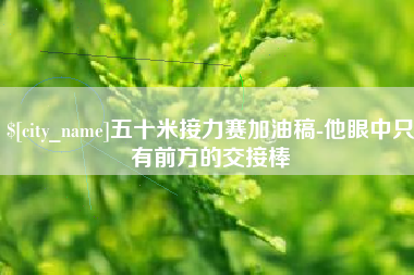 绵阳五十米接力赛加油稿-他眼中只有前方的交接棒