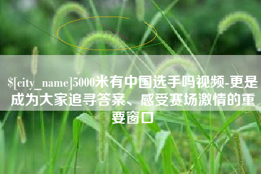 绵阳5000米有中国选手吗视频-更是成为大家追寻答案、感受赛场激情的重要窗口