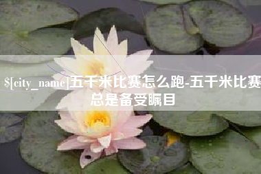 绵阳五千米比赛怎么跑-五千米比赛总是备受瞩目