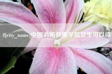 绵阳中国消防救援学院女生可以读吗