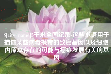 绵阳5千米全国纪录-这些术语用于描述某些病毒携带的致癌基因以及细胞内原本存在的可能与癌症发展有关的基因