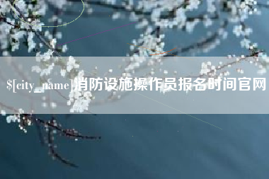 绵阳消防设施操作员报名时间官网