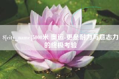 绵阳5000米 奥运-更是耐力与意志力的终极考验