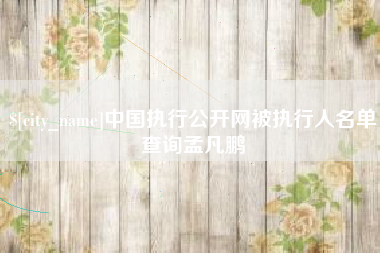 绵阳中国执行公开网被执行人名单查询孟凡鹏