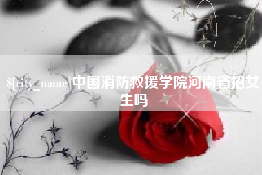 绵阳中国消防救援学院河南省招女生吗
