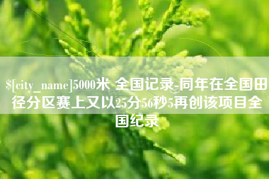 绵阳5000米 全国记录-同年在全国田径分区赛上又以25分56秒5再创该项目全国纪录