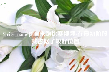 绵阳5000米跑比赛视频-在最初阶段就占据了较好位置