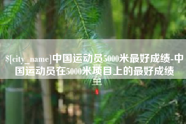 绵阳中国运动员5000米最好成绩-中国运动员在5000米项目上的最好成绩