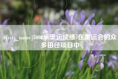 绵阳5000米奥运成绩-在奥运会的众多田径项目中