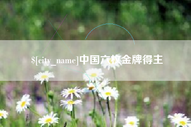 绵阳中国六枚金牌得主