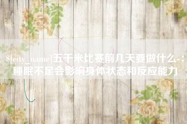 绵阳五千米比赛前几天要做什么-：睡眠不足会影响身体状态和反应能力
