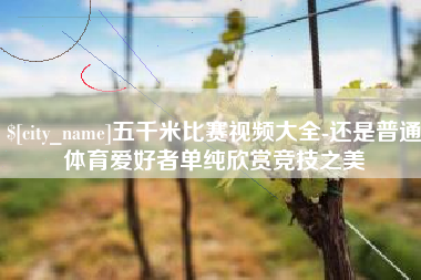 绵阳五千米比赛视频大全-还是普通体育爱好者单纯欣赏竞技之美