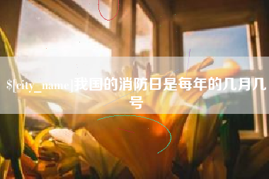 绵阳我国的消防日是每年的几月几号