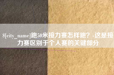 绵阳跑50米接力赛怎样跑？-这是接力赛区别于个人赛的关键部分