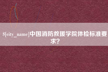 绵阳中国消防救援学院体检标准要求？