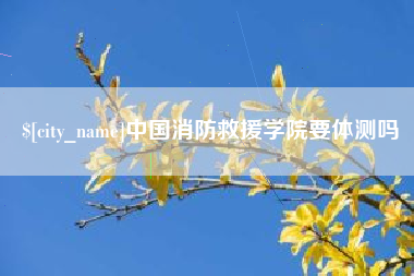 绵阳中国消防救援学院要体测吗