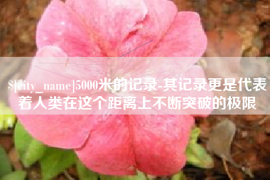 绵阳5000米的记录-其记录更是代表着人类在这个距离上不断突破的极限