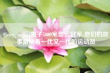 绵阳男子5000米奥运冠军-他们的故事激励着一代又一代的运动员