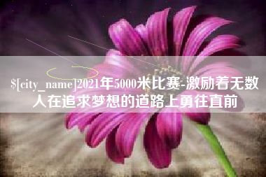 绵阳2021年5000米比赛-激励着无数人在追求梦想的道路上勇往直前