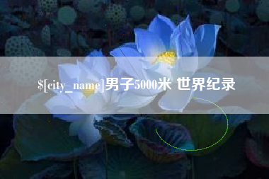 绵阳男子5000米 世界纪录