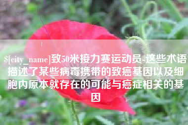 绵阳致50米接力赛运动员-这些术语描述了某些病毒携带的致癌基因以及细胞内原本就存在的可能与癌症相关的基因