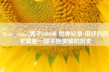 绵阳男子5000米 世界纪录-田径的历史就是一部不断突破的历史