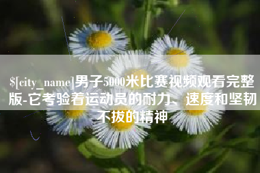 绵阳男子5000米比赛视频观看完整版-它考验着运动员的耐力、速度和坚韧不拔的精神