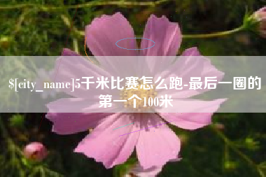 绵阳5千米比赛怎么跑-最后一圈的第一个100米