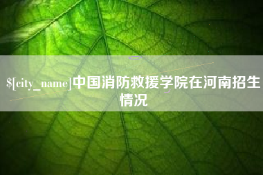 绵阳中国消防救援学院在河南招生情况