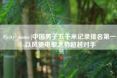 绵阳中国男子五千米记录排名第一-以风驰电掣之势超越对手