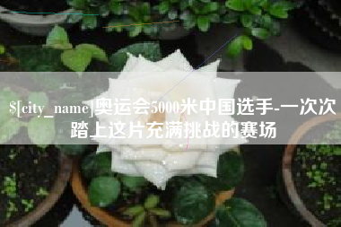 绵阳奥运会5000米中国选手-一次次踏上这片充满挑战的赛场