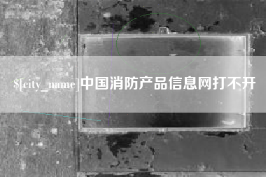 绵阳中国消防产品信息网打不开
