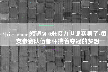 绵阳短道5000米接力世锦赛男子-每一支参赛队伍都怀揣着夺冠的梦想