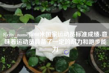 绵阳5000米国家运动员标准成绩-意味着运动员具备了一定的耐力和跑步能力