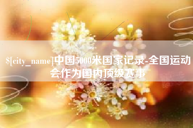绵阳中国5000米国家记录-全国运动会作为国内顶级赛事